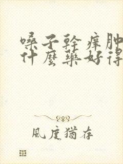 嗓子干痒肿痛吃什么药好得快