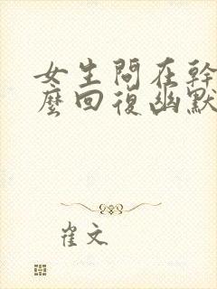 女生问在干嘛怎么回复幽默