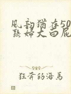 风韵犹存50岁熟妇大白屁股