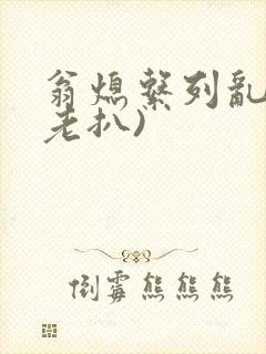 翁熄系列乱 (老扒)