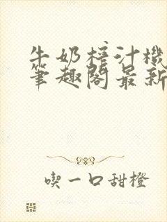 牛奶榨汁机po笔趣阁最新更新内容