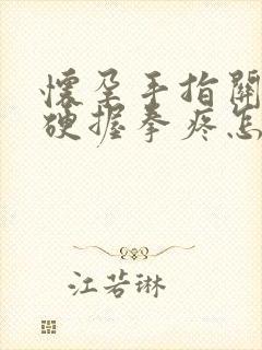 怀孕手指关节僵硬握拳疼怎么办