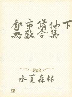 都市修仙下山即无敌合集