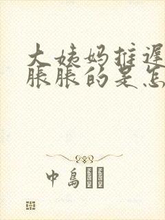 大姨妈推迟小腹胀胀的是怎么回事