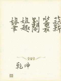 姐姐别装蒜gl笔趣阁最新章节更新