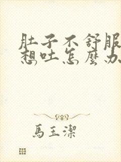 肚子不舒服恶心想吐怎么办