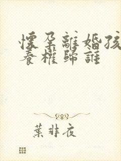 怀孕离婚孩子抚养权归谁