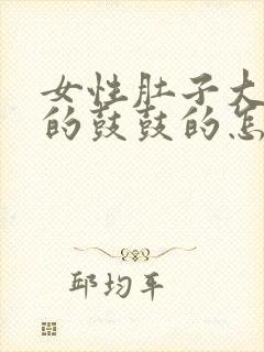 女性肚子大硬硬的鼓鼓的怎么回事