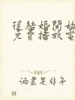 从结婚开始恋爱免费播放电视剧高清