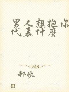 男人想抱你亲你代表什么