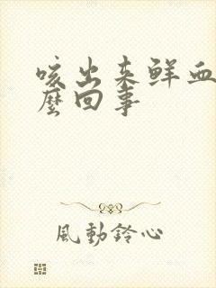 咳出来鲜血是怎么回事