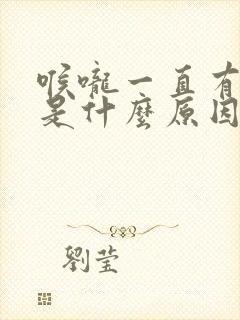 喉咙一直有白痰是什么原因引起的