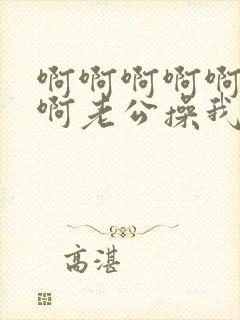 啊啊啊啊啊啊啊啊老公操我