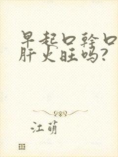 早起口干口苦是肝火旺吗?