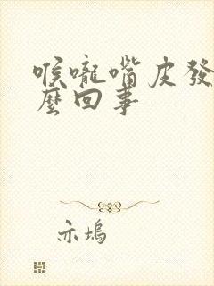 喉咙嘴皮发干怎么回事