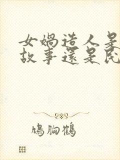 女娲造人是神话故事还是民间故事