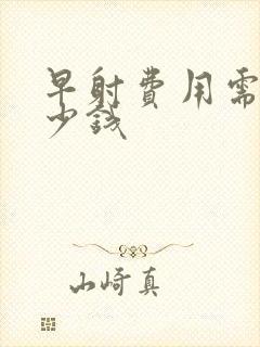 早射费用需要多少钱封面