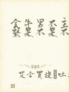 金牛男不主动联系是不是不喜欢