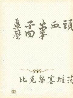 鼻子出血头疼怎么回事