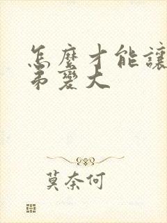 怎么才能让小弟弟变大