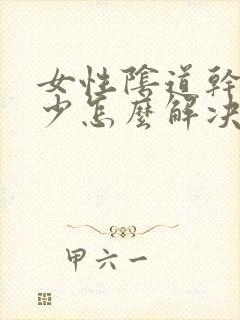 女性阴道干涩水少怎么解决