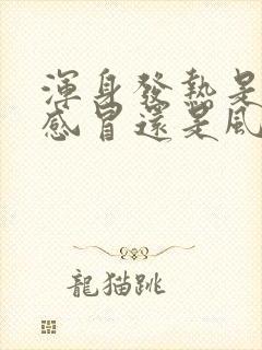 浑身发热是风寒感冒还是风热感冒封面