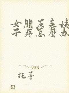 女朋友来姨妈肚子疼怎么办