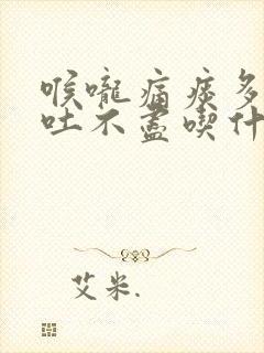 喉咙痛痰多粘稠吐不尽吃什么药