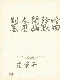 别人问干啥呢该怎么幽默回复