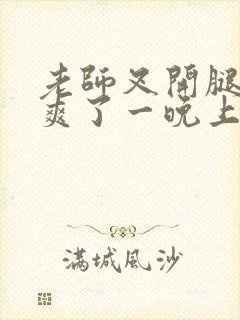 老师叉开腿让我爽了一晚上