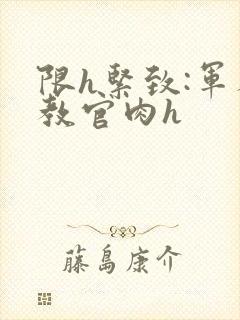 限h紧致:军人教官肉h