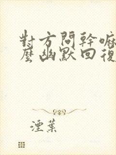 对方问干嘛呢怎么幽默回复