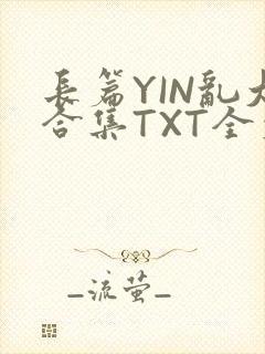 长篇YIN乱大合集TXT全文下载