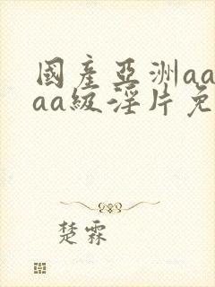 国产亚洲aaaaa级淫片免费