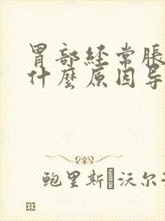 胃部经常胀气是什么原因导致的