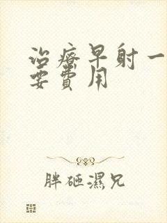 治疗早射一般需要费用封面