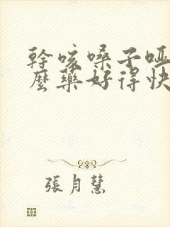 干咳嗓子哑吃什么药好得快