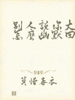 别人说你大老板怎么幽默回复