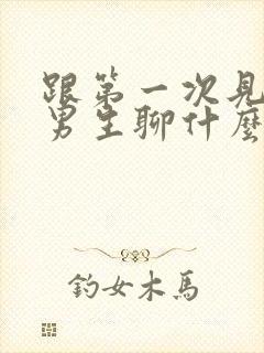 跟第一次见面的男生聊什么