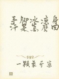 手脚冰凉身上冒汗是怎么回事封面