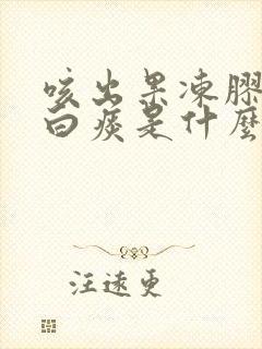 咳出果冻胶状的白痰是什么原因