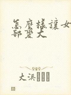 怎么样让女人胸部变大