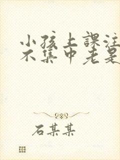 小孩上课注意力不集中老是走神