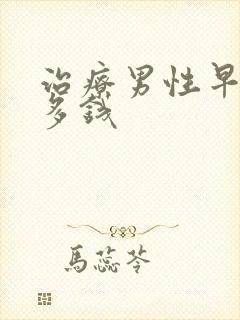 治疗男性早射花多钱