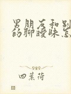 男朋友和别的女的聊暧昧怎么办