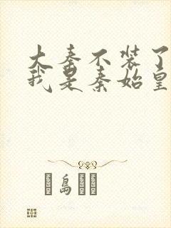 大秦不装了你爹我是秦始皇小说在线