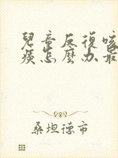 儿童反复咳嗽有痰怎么办最有效的方法