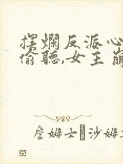 摆烂反派心声被偷听,女主崩溃了