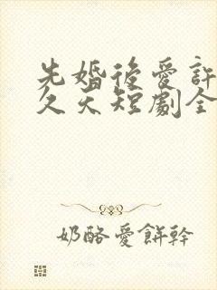 先婚后爱许你地久天短剧全集播放