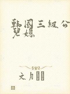 韩国三级公公与儿媳